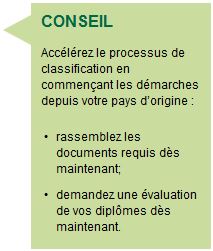 CONSEIL Accélérez le processus de classification en commençant les démarches depuis votre pays d’origine : rassemblez les documents requis dès maintenant; demandez une évaluation de vos diplômes dès maintenant